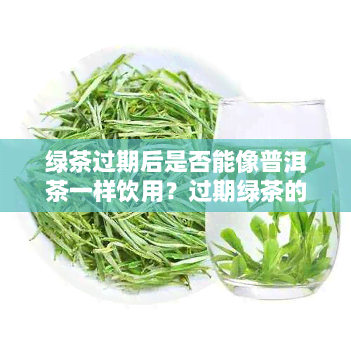 绿茶过期后是否能像普洱茶一样饮用？过期绿茶的处理方法及注意事项