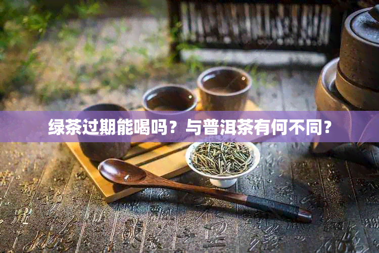 绿茶过期能喝吗？与普洱茶有何不同？