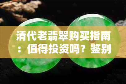 清代老翡翠购买指南：值得投资吗？鉴别技巧有哪些？收藏价值如何评估？