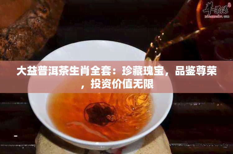 大益普洱茶生肖全套：珍藏瑰宝，品鉴尊荣，投资价值无限