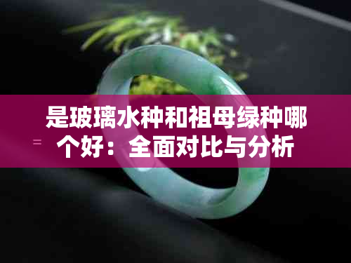 是玻璃水种和祖母绿种哪个好：全面对比与分析