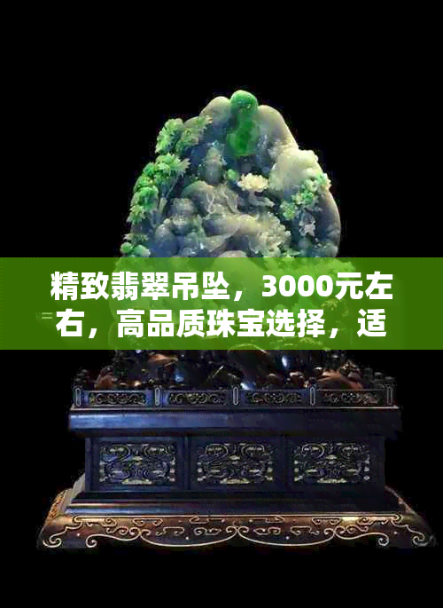 精致翡翠吊坠，3000元左右，高品质珠宝选择，适合日常佩戴与送礼