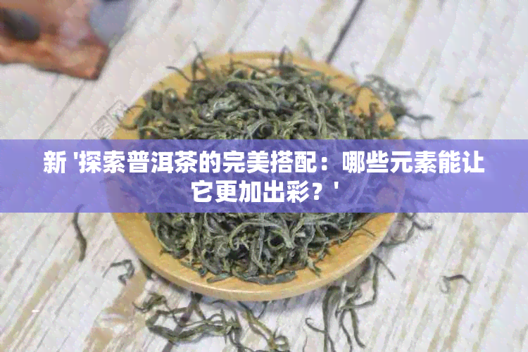 新 '探索普洱茶的完美搭配：哪些元素能让它更加出彩？'