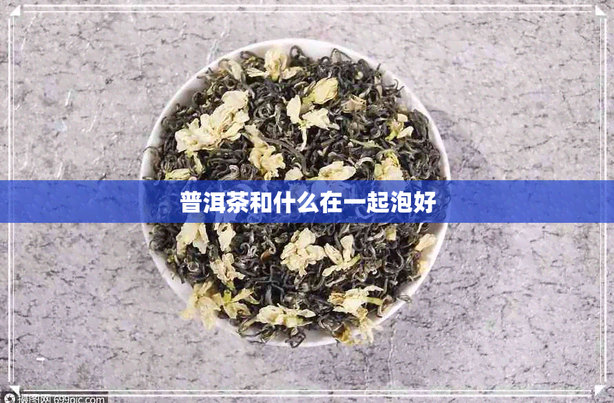 普洱茶和什么在一起泡好