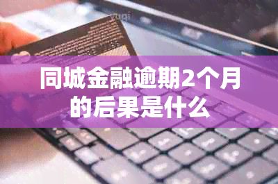 同城金融逾期2个月的后果是什么