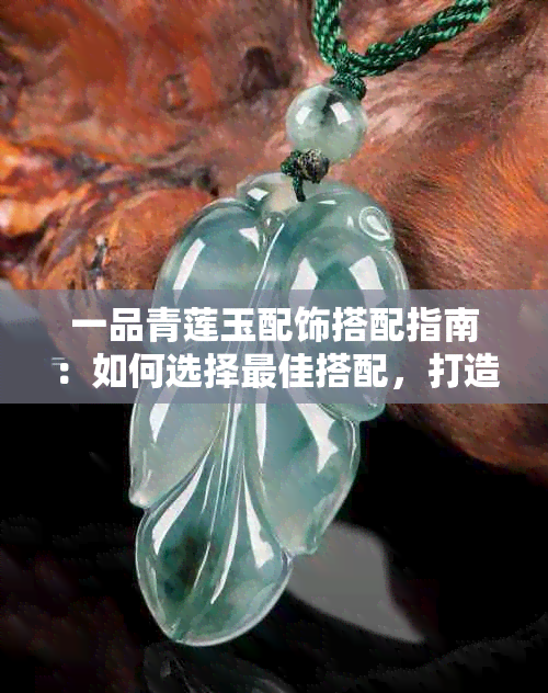 一品青莲玉配饰搭配指南：如何选择更佳搭配，打造出众造型