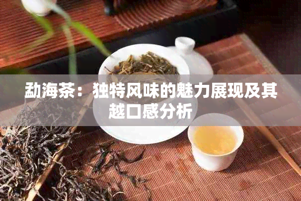 勐海茶：独特风味的魅力展现及其越口感分析