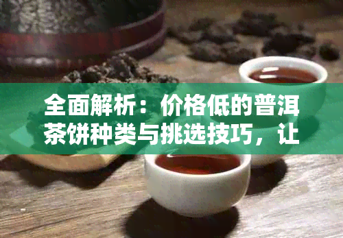 全面解析：价格低的普洱茶饼种类与挑选技巧，让你轻松找到心仪好茶！