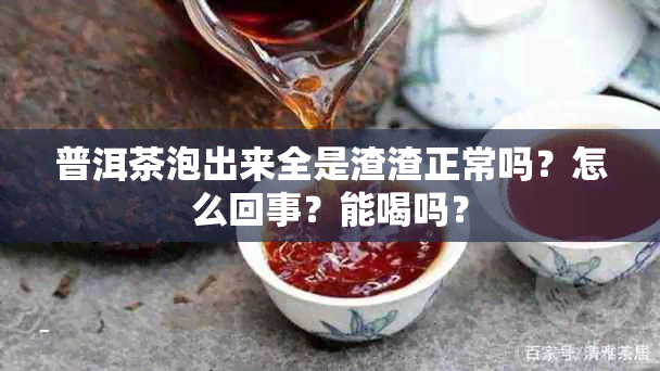 普洱茶泡出来全是渣渣正常吗？怎么回事？能喝吗？