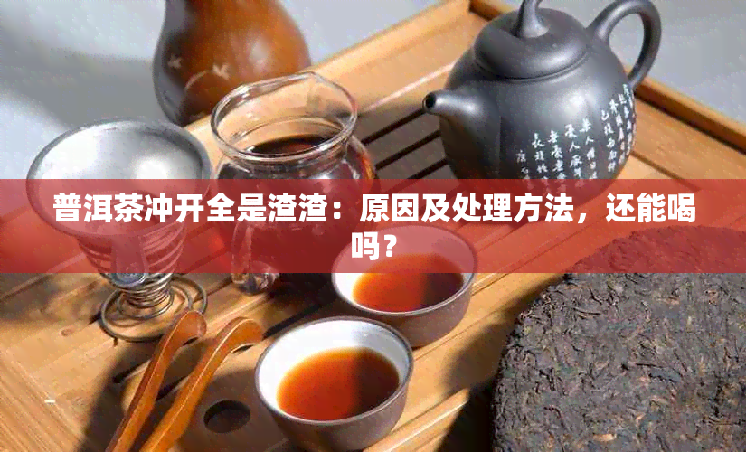 普洱茶冲开全是渣渣：原因及处理方法，还能喝吗？