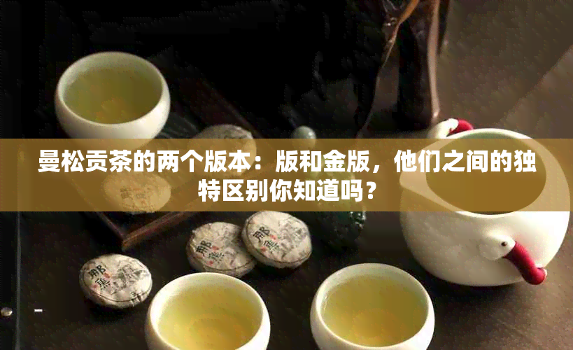 曼松贡茶的两个版本：版和金版，他们之间的独特区别你知道吗？