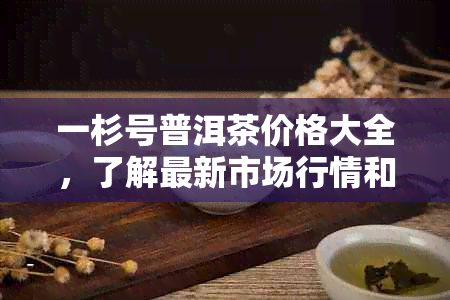 一杉号普洱茶价格大全，了解最新市场行情和介绍