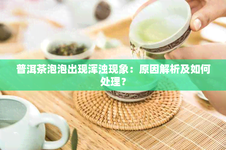 普洱茶泡泡出现浑浊现象：原因解析及如何处理？