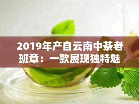 2019年产自云南中茶老班章：一款展现独特魅力的精选茶叶