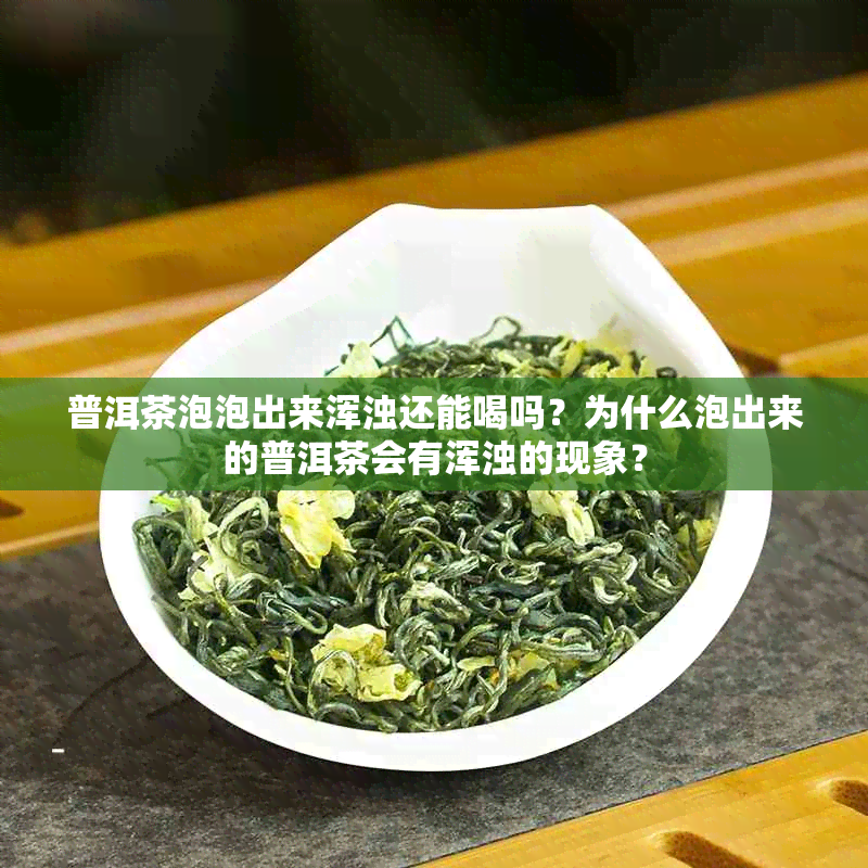 普洱茶泡泡出来浑浊还能喝吗？为什么泡出来的普洱茶会有浑浊的现象？