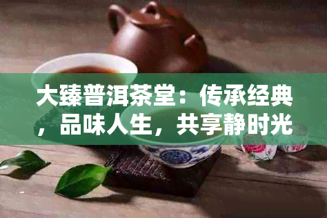 大臻普洱茶堂：传承经典，品味人生，共享静时光