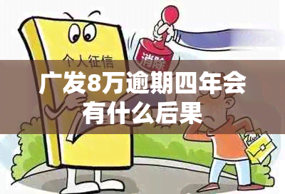 广发8万逾期四年会有什么后果