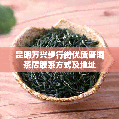 昆明万兴步行街优质普洱茶店联系方式及地址