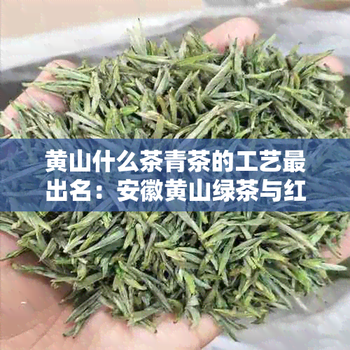 黄山什么茶青茶的工艺最出名：安徽黄山绿茶与红茶的制作工艺及其口感