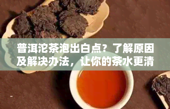 普洱沱茶泡出白点？了解原因及解决办法，让你的茶水更清澈纯净！