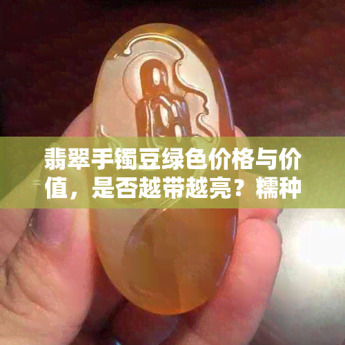 翡翠手镯豆绿色价格与价值，是否越带越亮？糯种和半绿哪种更优？