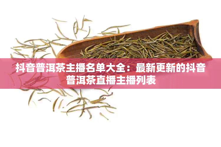 抖音普洱茶主播名单大全：最新更新的抖音普洱茶直播主播列表