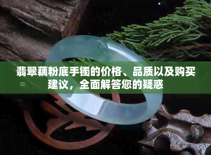 翡翠藕粉底手镯的价格、品质以及购买建议，全面解答您的疑惑