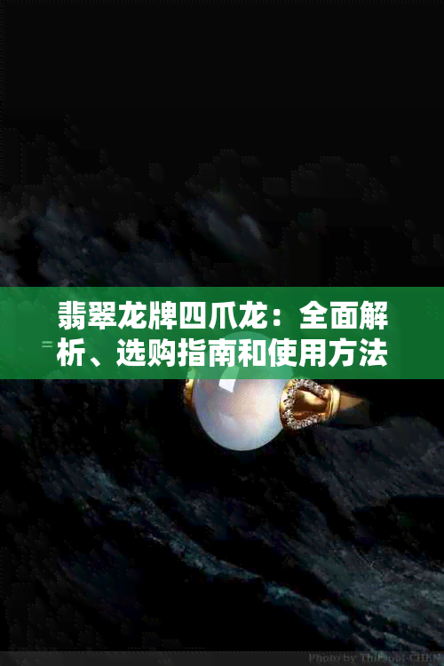 翡翠龙牌四爪龙：全面解析、选购指南和使用方法，解答您的所有疑问