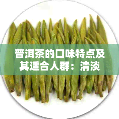 普洱茶的口味特点及其适合人群：清淡还是浓烈？