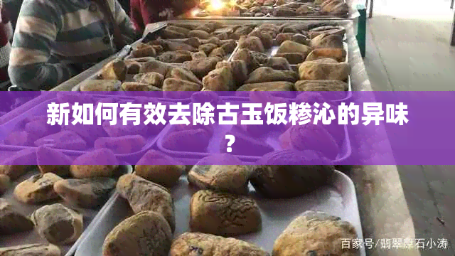 新如何有效去除古玉饭糁沁的异味？