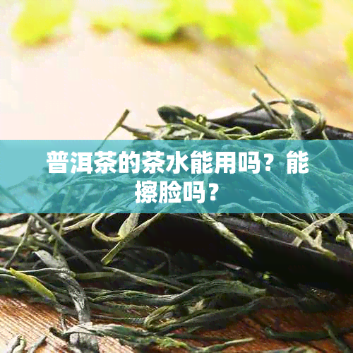 普洱茶的茶水能用吗？能擦脸吗？