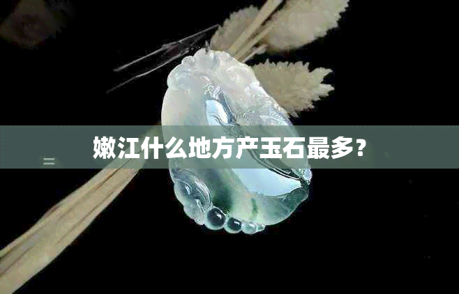 嫩江什么地方产玉石最多？