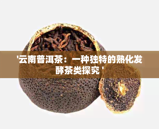 '云南普洱茶：一种独特的熟化发酵茶类探究 '