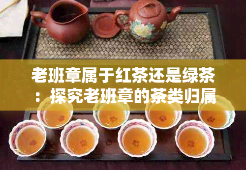 老班章属于红茶还是绿茶：探究老班章的茶类归属