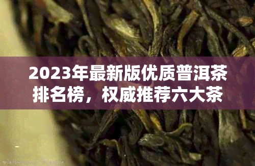 2023年最新版优质普洱茶排名榜，权威推荐六大茶品系列