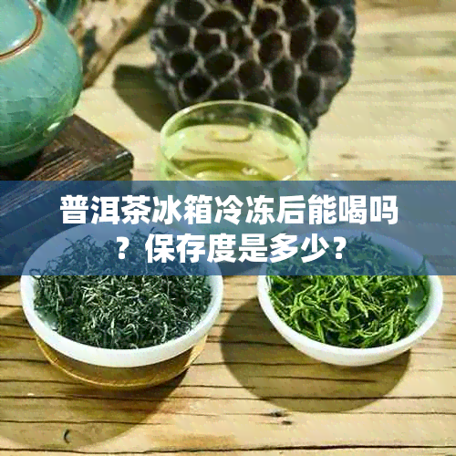 普洱茶冰箱冷冻后能喝吗？保存度是多少？