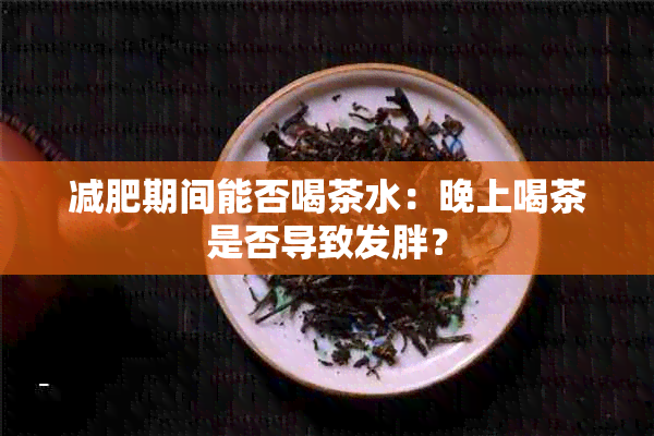 减肥期间能否喝茶水：晚上喝茶是否导致发胖？