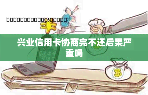 兴业信用卡协商完不还后果严重吗