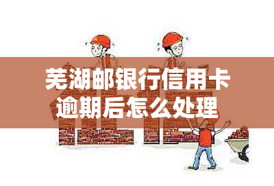 芜湖邮银行信用卡逾期后怎么处理