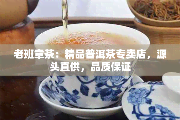 老班章茶：精品普洱茶专卖店，源头直供，品质保证