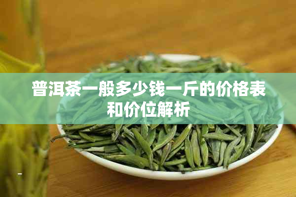 普洱茶一般多少钱一斤的价格表和价位解析