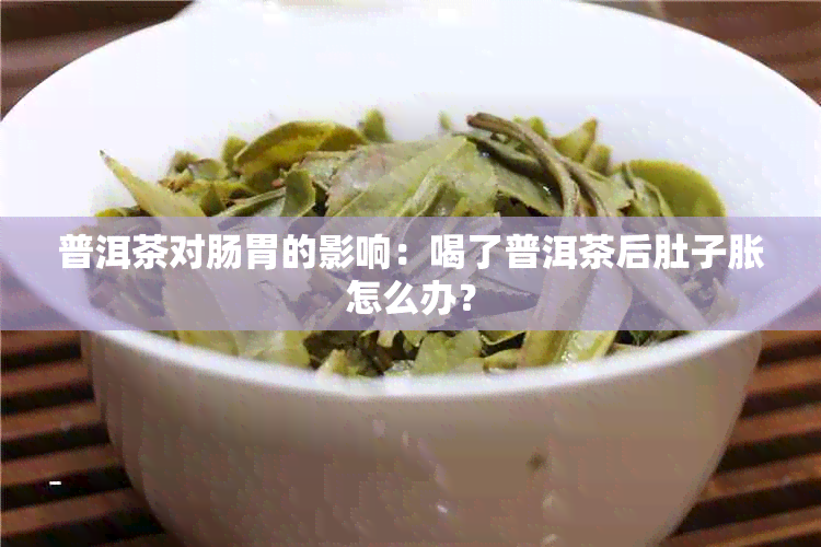 普洱茶对肠胃的影响：喝了普洱茶后肚子胀怎么办？