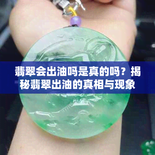 翡翠会出油吗是真的吗？揭秘翡翠出油的真相与现象