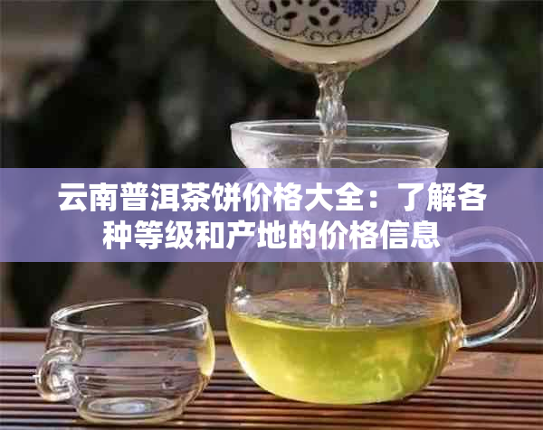 云南普洱茶饼价格大全：了解各种等级和产地的价格信息