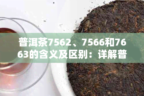 普洱茶7562、7566和7663的含义及区别：详解普洱茶数字代表的秘密