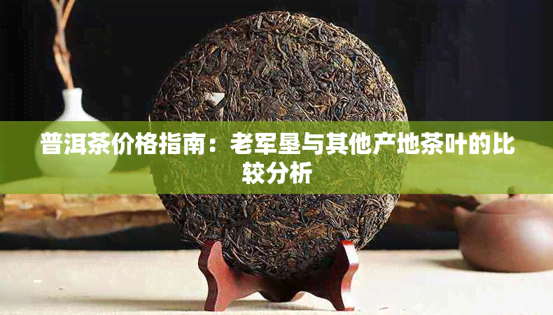 普洱茶价格指南：老军垦与其他产地茶叶的比较分析