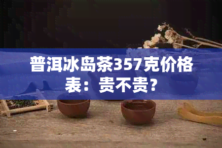 普洱冰岛茶357克价格表：贵不贵？