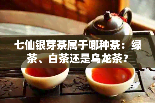 七仙银芽茶属于哪种茶：绿茶、白茶还是乌龙茶？