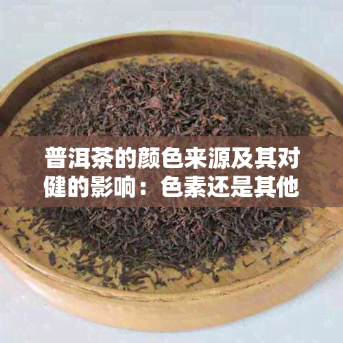 普洱茶的颜色来源及其对健的影响：色素还是其他物质？