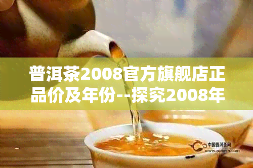 普洱茶2008官方旗舰店正品价及年份--探究2008年普洱茶价格表